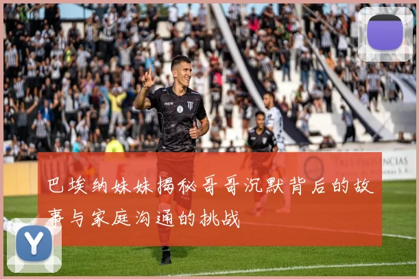 巴埃纳妹妹揭秘哥哥沉默背后的故事与家庭沟通的挑战