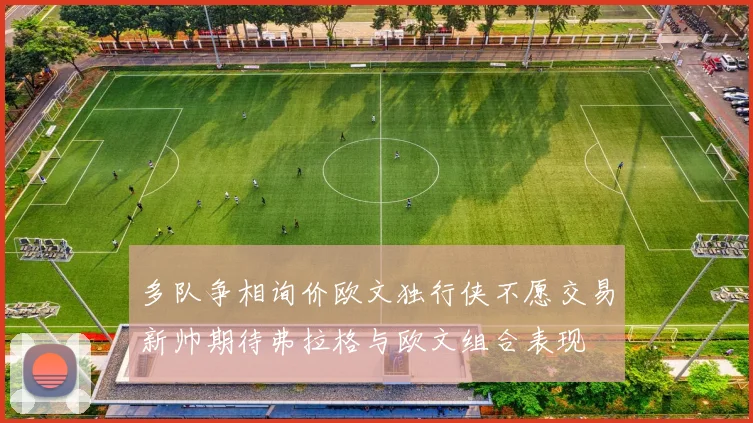 多队争相询价欧文独行侠不愿交易新帅期待弗拉格与欧文组合表现