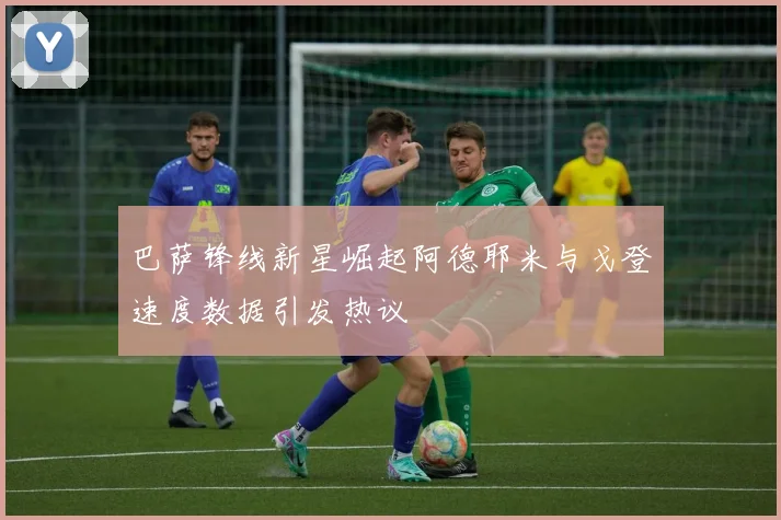 巴萨锋线新星崛起阿德耶米与戈登速度数据引发热议