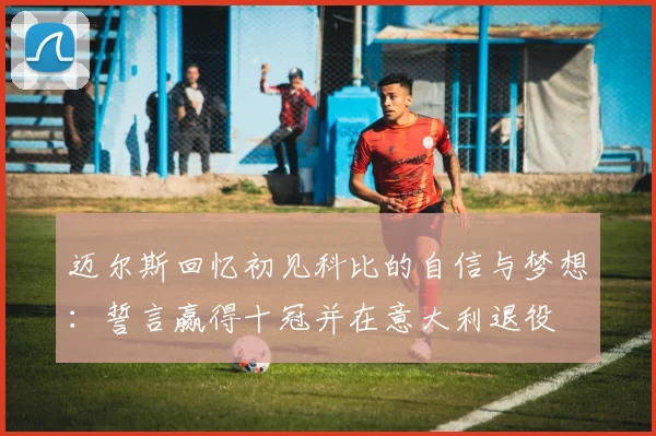 迈尔斯回忆初见科比的自信与梦想：誓言赢得十冠并在意大利退役