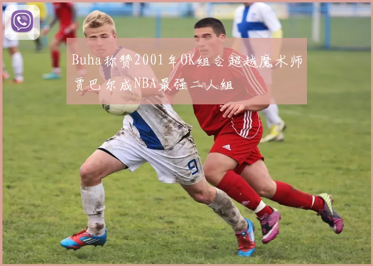 Buha称赞2001年OK组合超越魔术师贾巴尔成NBA最强二人组