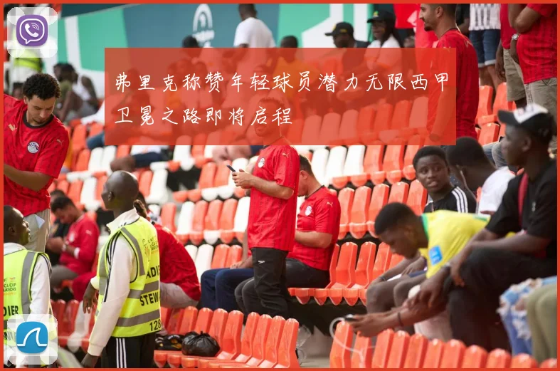 弗里克称赞年轻球员潜力无限西甲卫冕之路即将启程